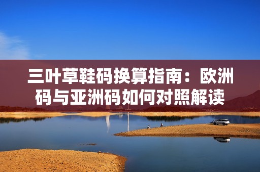 三叶草鞋码换算指南：欧洲码与亚洲码如何对照解读