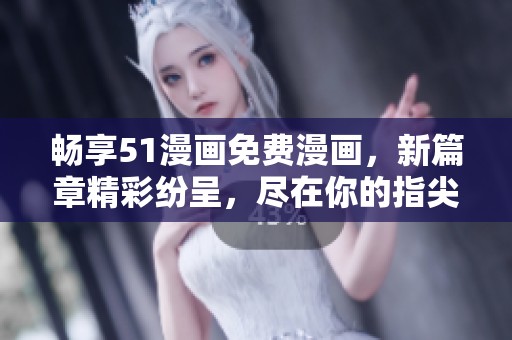 畅享51漫画免费漫画，新篇章精彩纷呈，尽在你的指尖！