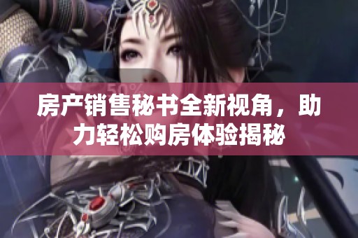 房产销售秘书全新视角，助力轻松购房体验揭秘