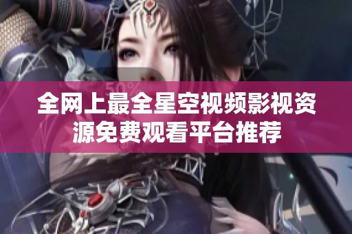 全网上最全星空视频影视资源免费观看平台推荐