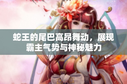 蛇王的尾巴高昂舞动，展现霸主气势与神秘魅力