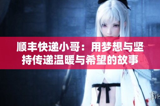 顺丰快递小哥：用梦想与坚持传递温暖与希望的故事