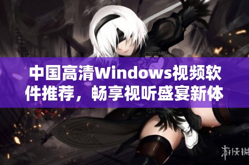 中国高清Windows视频软件推荐，畅享视听盛宴新体验