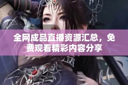 全网成品直播资源汇总，免费观看精彩内容分享