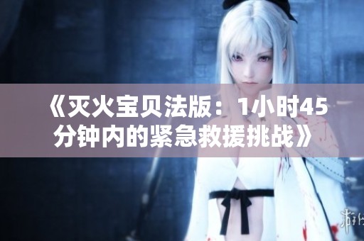 《灭火宝贝法版：1小时45分钟内的紧急救援挑战》