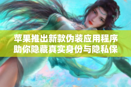 苹果推出新款伪装应用程序助你隐藏真实身份与隐私保护
