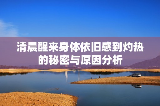清晨醒来身体依旧感到灼热的秘密与原因分析