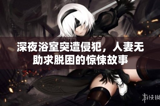 深夜浴室突遭侵犯，人妻无助求脱困的惊悚故事