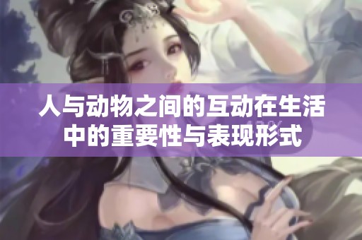 人与动物之间的互动在生活中的重要性与表现形式
