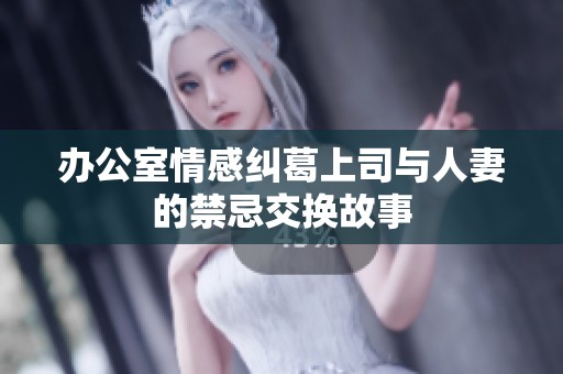 办公室情感纠葛上司与人妻的禁忌交换故事
