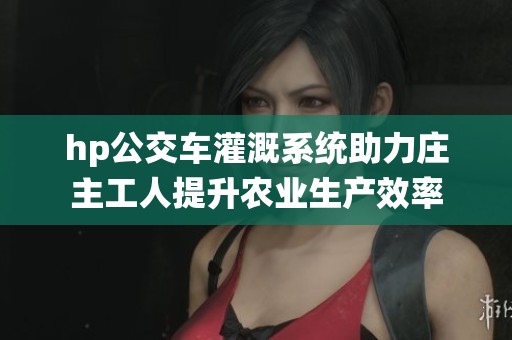hp公交车灌溉系统助力庄主工人提升农业生产效率