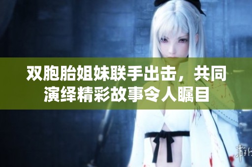 双胞胎姐妹联手出击，共同演绎精彩故事令人瞩目
