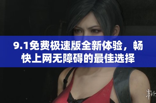 9.1免费极速版全新体验，畅快上网无障碍的最佳选择