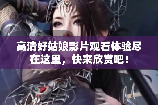 高清好姑娘影片观看体验尽在这里，快来欣赏吧！