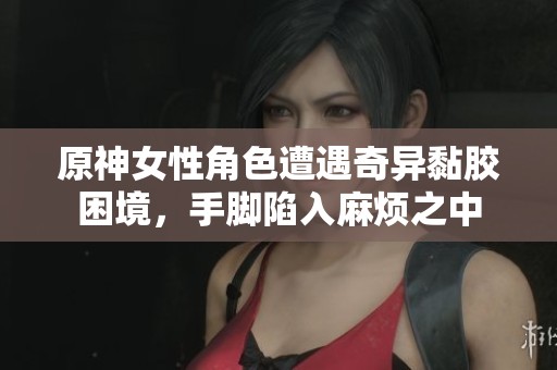 原神女性角色遭遇奇异黏胶困境，手脚陷入麻烦之中