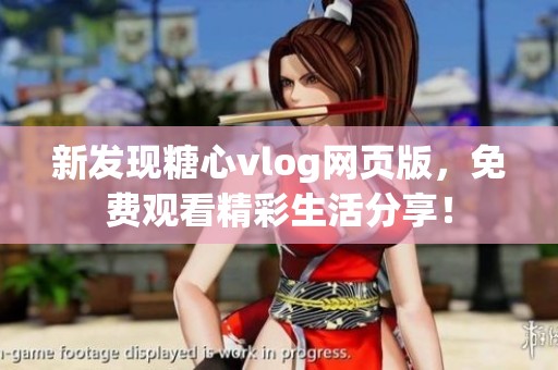 新发现糖心vlog网页版，免费观看精彩生活分享！