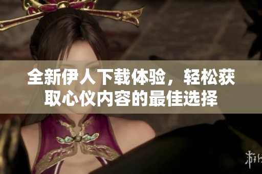 全新伊人下载体验，轻松获取心仪内容的最佳选择