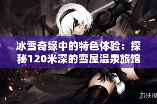 冰雪奇缘中的特色体验：探秘120米深的雪屋温泉旅馆