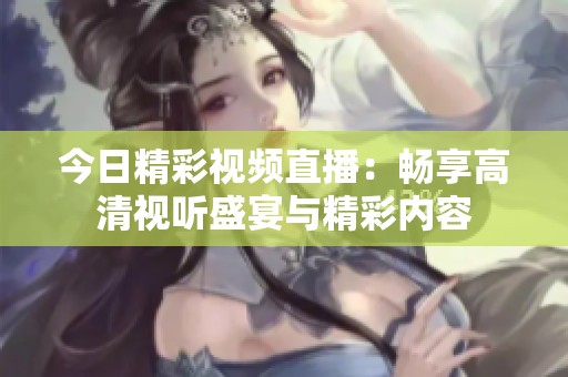 今日精彩视频直播：畅享高清视听盛宴与精彩内容