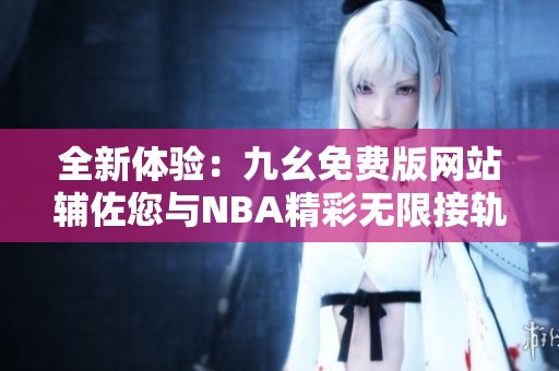 全新体验：九幺免费版网站辅佐您与NBA精彩无限接轨