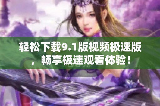 轻松下载9.1版视频极速版，畅享极速观看体验！