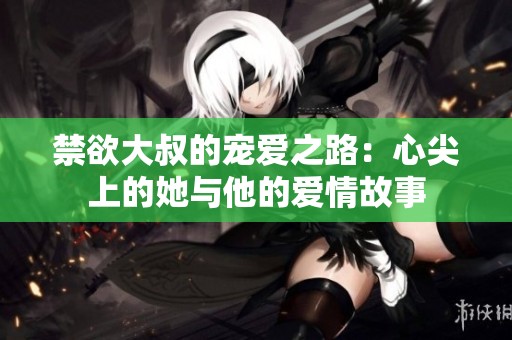 禁欲大叔的宠爱之路：心尖上的她与他的爱情故事