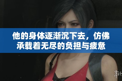 他的身体逐渐沉下去，仿佛承载着无尽的负担与疲惫