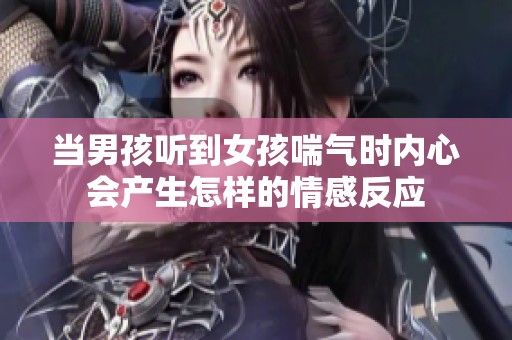 当男孩听到女孩喘气时内心会产生怎样的情感反应
