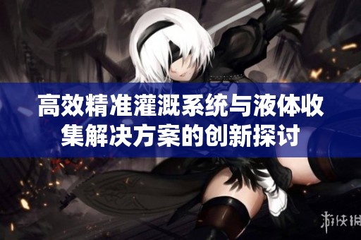 高效精准灌溉系统与液体收集解决方案的创新探讨