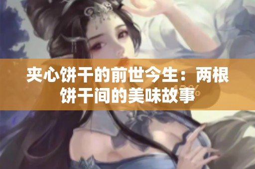 夹心饼干的前世今生：两根饼干间的美味故事