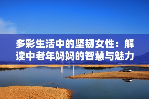 多彩生活中的坚韧女性：解读中老年妈妈的智慧与魅力