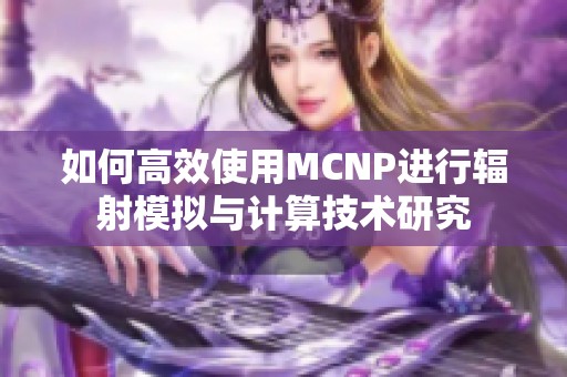 如何高效使用MCNP进行辐射模拟与计算技术研究
