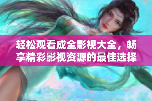轻松观看成全影视大全，畅享精彩影视资源的最佳选择