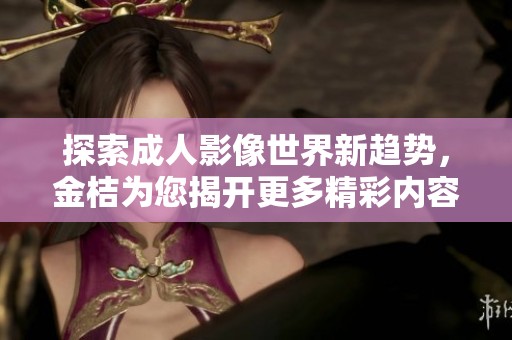 探索成人影像世界新趋势，金桔为您揭开更多精彩内容