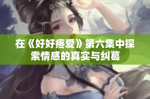 在《好好疼爱》第六集中探索情感的真实与纠葛