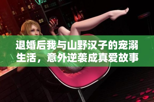 退婚后我与山野汉子的宠溺生活，意外逆袭成真爱故事