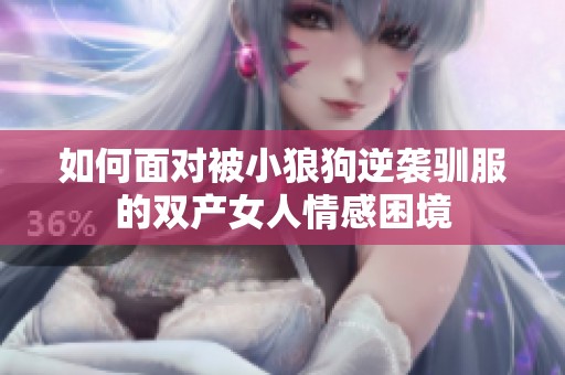 如何面对被小狼狗逆袭驯服的双产女人情感困境
