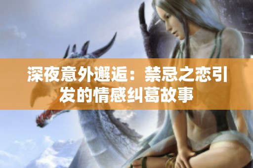 深夜意外邂逅：禁忌之恋引发的情感纠葛故事