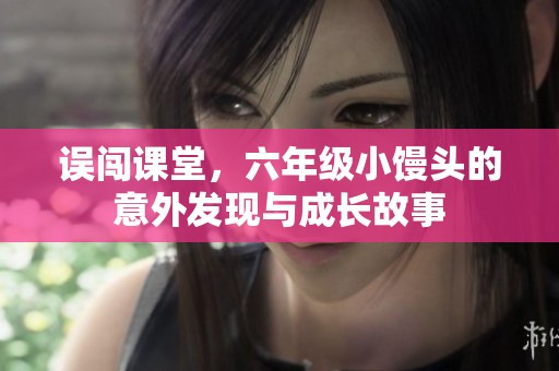 误闯课堂，六年级小馒头的意外发现与成长故事