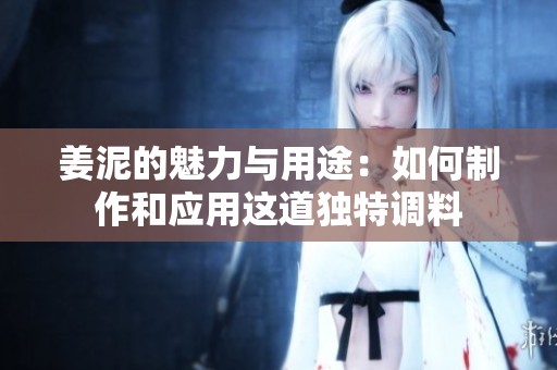 姜泥的魅力与用途：如何制作和应用这道独特调料
