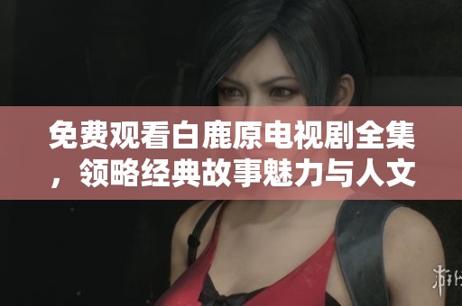 免费观看白鹿原电视剧全集，领略经典故事魅力与人文情怀