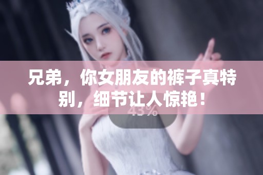 兄弟，你女朋友的裤子真特别，细节让人惊艳！
