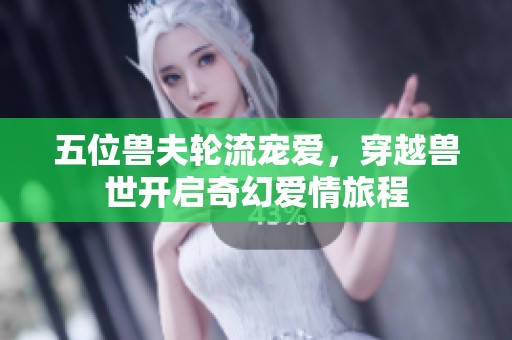五位兽夫轮流宠爱，穿越兽世开启奇幻爱情旅程