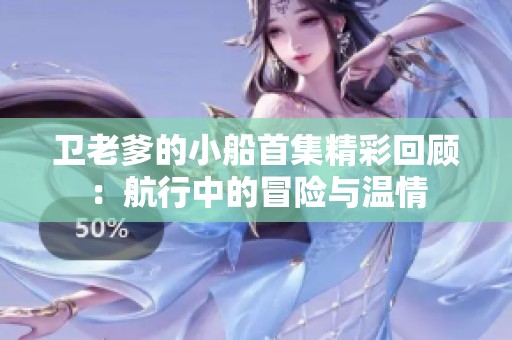 卫老爹的小船首集精彩回顾：航行中的冒险与温情