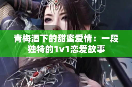 青梅酒下的甜蜜爱情：一段独特的1v1恋爱故事