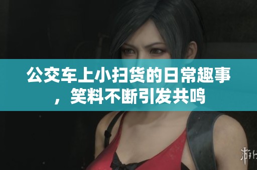 公交车上小扫货的日常趣事，笑料不断引发共鸣