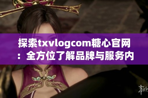 探索txvlogcom糖心官网：全方位了解品牌与服务内容