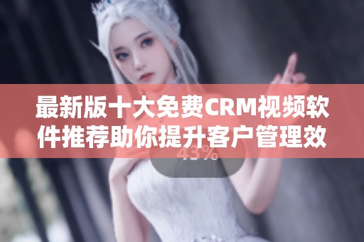 最新版十大免费CRM视频软件推荐助你提升客户管理效率