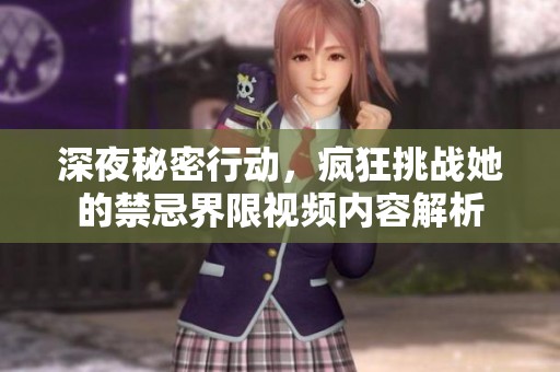 深夜秘密行动，疯狂挑战她的禁忌界限视频内容解析