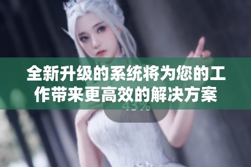 全新升级的系统将为您的工作带来更高效的解决方案